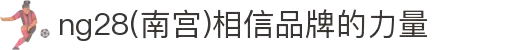 ng28(南宫)相信品牌的力量